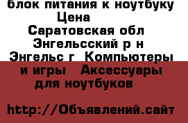 блок питания к ноутбуку. › Цена ­ 1 000 - Саратовская обл., Энгельсский р-н, Энгельс г. Компьютеры и игры » Аксессуары для ноутбуков   